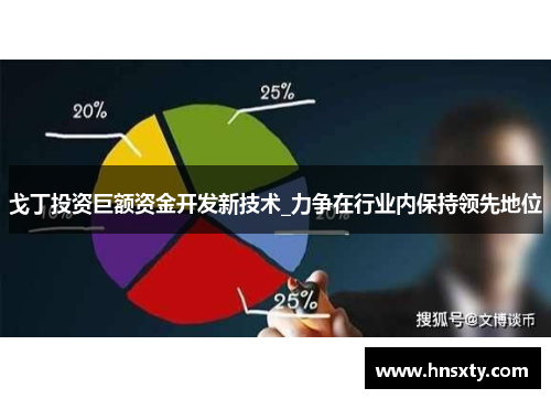 戈丁投资巨额资金开发新技术_力争在行业内保持领先地位