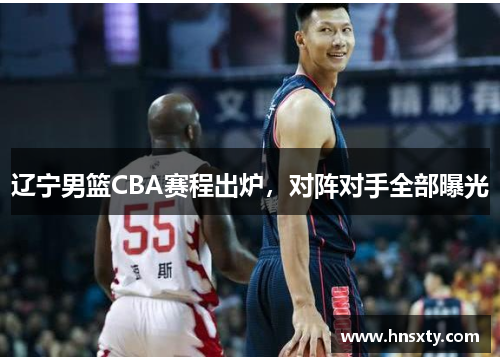 辽宁男篮CBA赛程出炉，对阵对手全部曝光