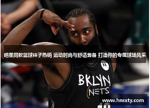 明星同款篮球袜子热销 运动时尚与舒适兼备 打造你的专属球场风采