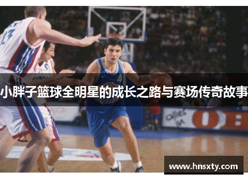 小胖子篮球全明星的成长之路与赛场传奇故事