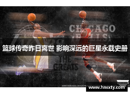 篮球传奇昨日离世 影响深远的巨星永载史册