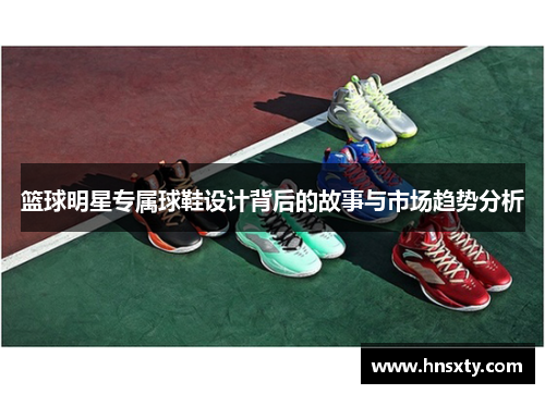篮球明星专属球鞋设计背后的故事与市场趋势分析