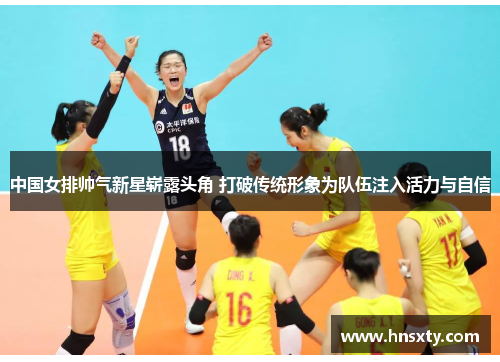 中国女排帅气新星崭露头角 打破传统形象为队伍注入活力与自信