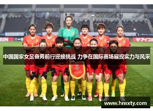 中国国家女足奋勇前行迎接挑战 力争在国际赛场展现实力与风采