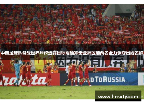 中国足球队备战世界杯预选赛目标明确冲击亚洲区前两名全力争夺出线名额