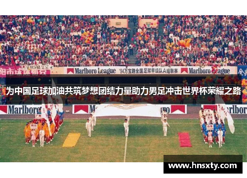 为中国足球加油共筑梦想团结力量助力男足冲击世界杯荣耀之路