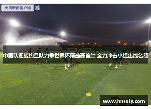 中国队迎战约旦队力争世界杯预选赛首胜 全力冲击小组出线名额